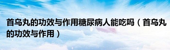 首乌丸的功效与作用糖尿病人能吃吗（首乌丸的功效与作用）