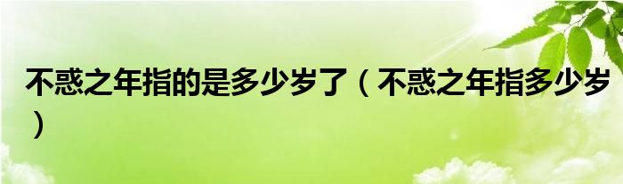 不惑之年指的是多少岁了（不惑之年指多少岁）