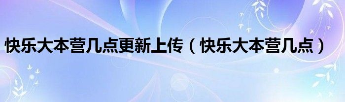 快乐大本营几点更新上传（快乐大本营几点）