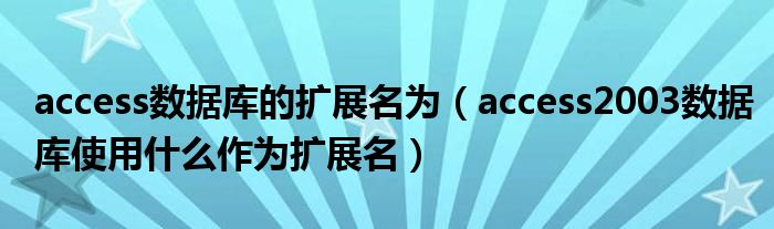 access数据库的扩展名为（access2003数据库使用什么作为扩展名）