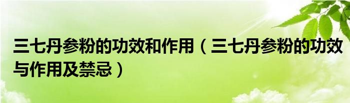 三七丹参粉的功效和作用（三七丹参粉的功效与作用及禁忌）