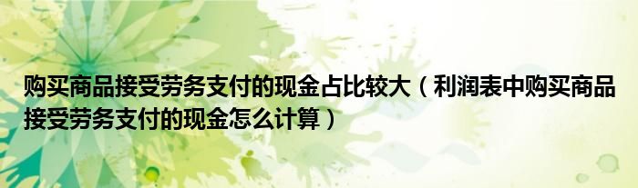 购买商品接受劳务支付的现金占比较大（利润表中购买商品接受劳务支付的现金怎么计算）