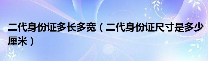 二代身份证多长多宽（二代身份证尺寸是多少厘米）