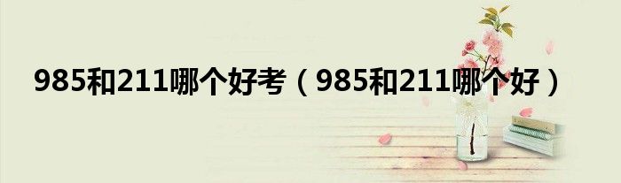 985和211哪个好考（985和211哪个好）