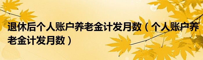 退休后个人账户养老金计发月数（个人账户养老金计发月数）