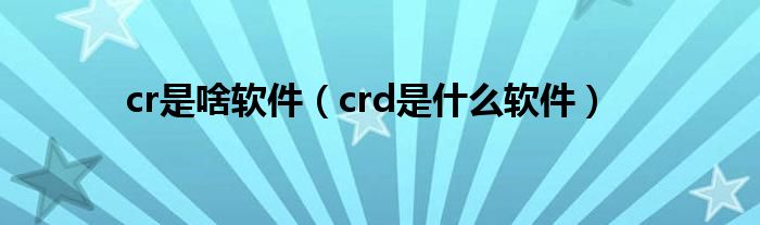 cr是啥软件（crd是什么软件）