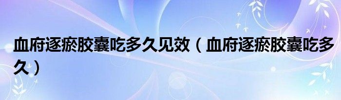 血府逐瘀胶囊吃多久见效（血府逐瘀胶囊吃多久）