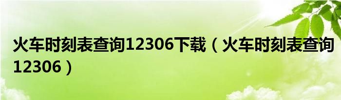 火车时刻表查询12306下载（火车时刻表查询12306）