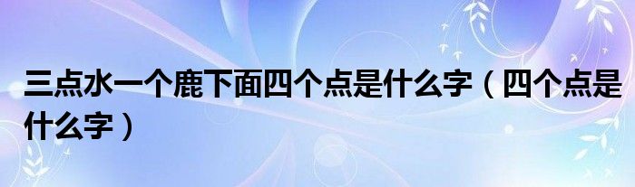 三点水一个鹿下面四个点是什么字（四个点是什么字）