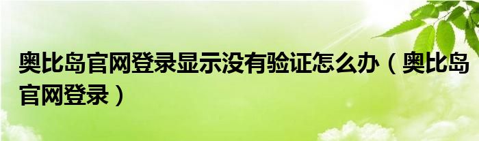 奥比岛官网登录显示没有验证怎么办（奥比岛官网登录）