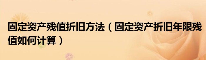 固定资产残值折旧方法（固定资产折旧年限残值如何计算）