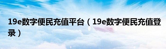 19e数字便民充值平台（19e数字便民充值登录）