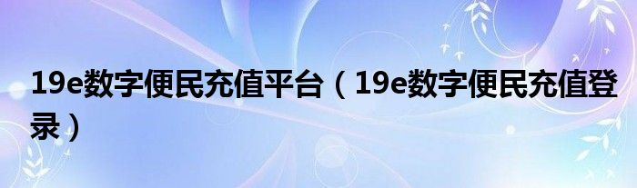 19e数字便民充值平台（19e数字便民充值登录）