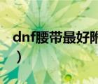 dnf腰带最好附魔宝珠（腰带附魔宝珠有哪些）