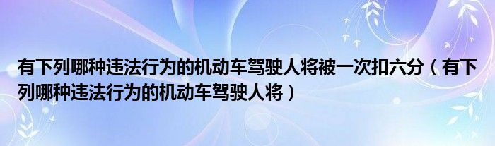 有下列哪种违法行为的机动车驾驶人将被一次扣六分（有下列哪种违法行为的机动车驾驶人将）