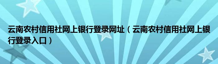 云南农村信用社网上银行登录网址（云南农村信用社网上银行登录入口）