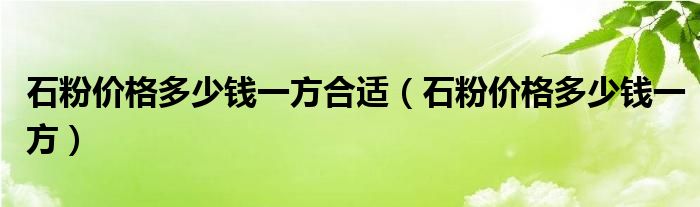 石粉价格多少钱一方合适（石粉价格多少钱一方）