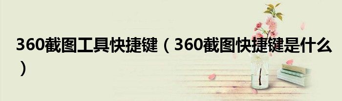 360截图工具快捷键（360截图快捷键是什么）