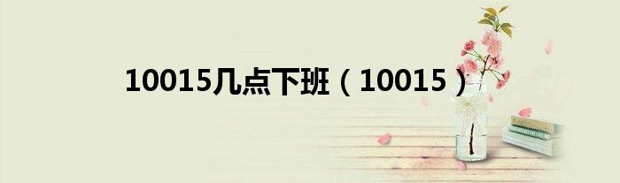 10015几点下班（10015）