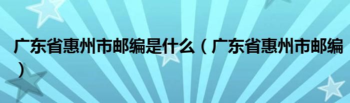 广东省惠州市邮编是什么（广东省惠州市邮编）