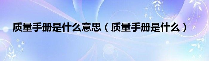 质量手册是什么意思（质量手册是什么）