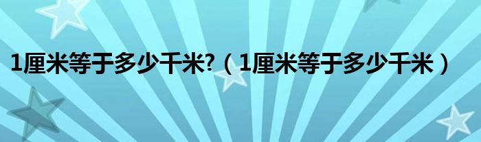 1厘米等于多少千米?（1厘米等于多少千米）