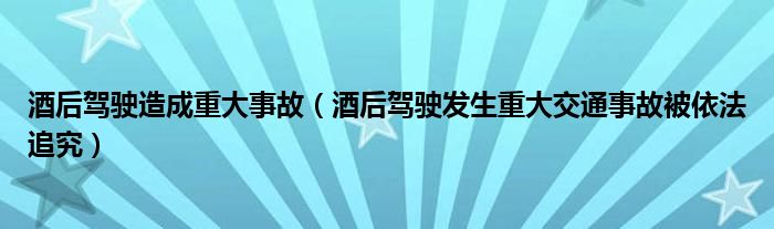 酒后驾驶造成重大事故（酒后驾驶发生重大交通事故被依法追究）