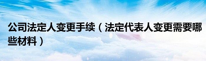 公司法定人变更手续（法定代表人变更需要哪些材料）