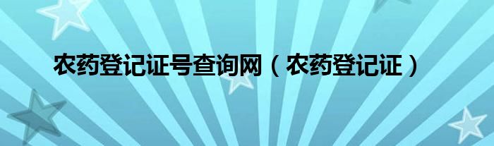 农药登记证号查询网（农药登记证）