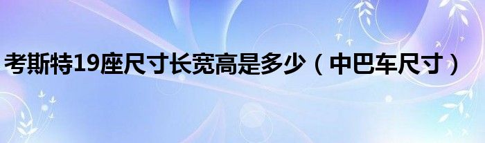 考斯特19座尺寸长宽高是多少（中巴车尺寸）