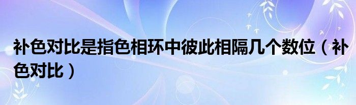 补色对比是指色相环中彼此相隔几个数位（补色对比）