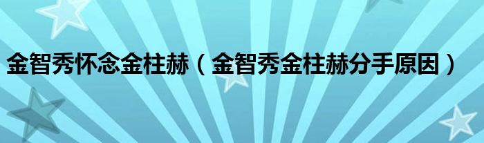 金智秀怀念金柱赫（金智秀金柱赫分手原因）