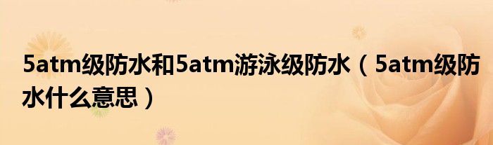 5atm级防水和5atm游泳级防水（5atm级防水什么意思）