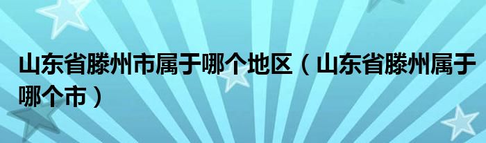 山东省滕州市属于哪个地区（山东省滕州属于哪个市）