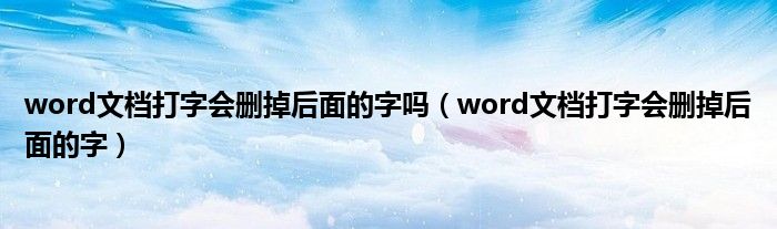 word文档打字会删掉后面的字吗（word文档打字会删掉后面的字）