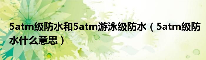 5atm级防水和5atm游泳级防水（5atm级防水什么意思）