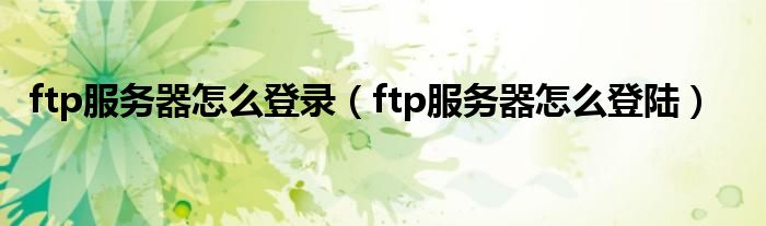 ftp服务器怎么登录（ftp服务器怎么登陆）