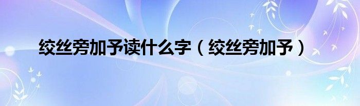 绞丝旁加予读什么字（绞丝旁加予）