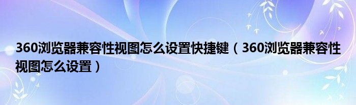 360浏览器兼容性视图怎么设置快捷键（360浏览器兼容性视图怎么设置）