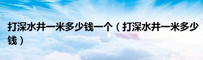 打深水井一米多少钱一个（打深水井一米多少钱）