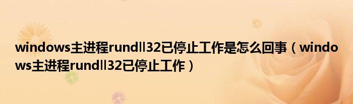 windows主进程rundll32已停止工作是怎么回事（windows主进程rundll32已停止工作）