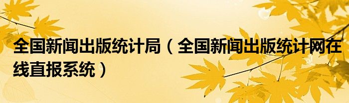 全国新闻出版统计局（全国新闻出版统计网在线直报系统）