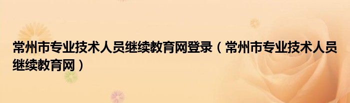 常州市专业技术人员继续教育网登录（常州市专业技术人员继续教育网）