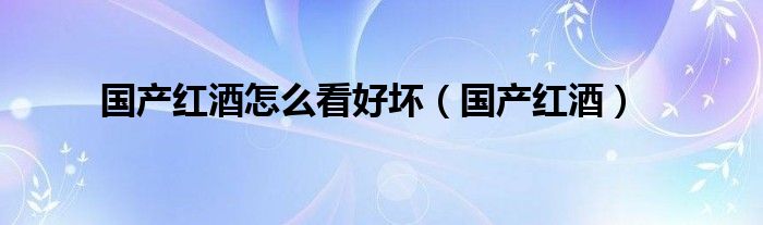 国产红酒怎么看好坏（国产红酒）