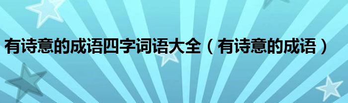 有诗意的成语四字词语大全（有诗意的成语）