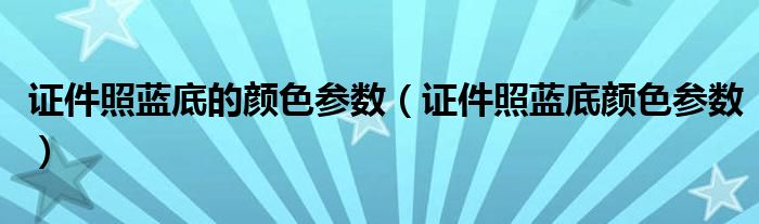 证件照蓝底的颜色参数（证件照蓝底颜色参数）