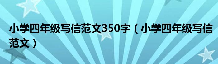 小学四年级写信范文350字（小学四年级写信范文）