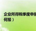 企业所得税季度申报表如何报税（企业所得税季度申报表如何报）