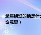 悬崖绝壁的绝是什么意思?求学霸解答（悬崖绝壁的绝是什么意思）