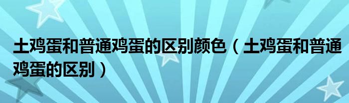 土鸡蛋和普通鸡蛋的区别颜色（土鸡蛋和普通鸡蛋的区别）